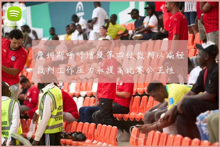 詹姆斯呼吁增设第四位裁判以减轻裁判工作压力和提高比赛公正性