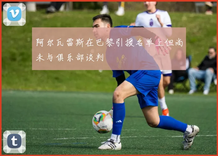 阿尔瓦雷斯在巴黎引援名单上但尚未与俱乐部谈判