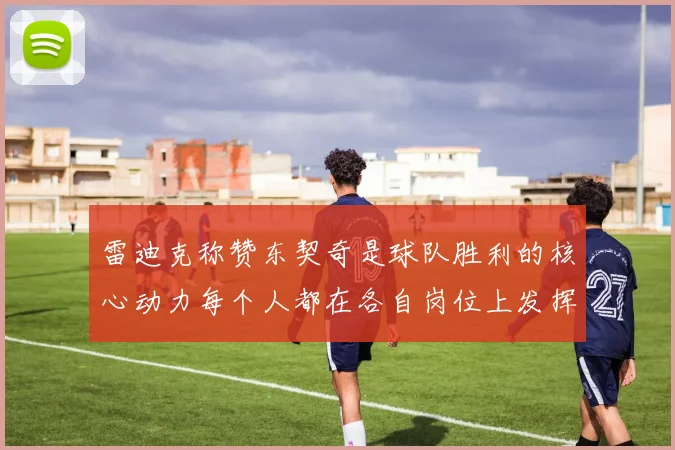 雷迪克称赞东契奇是球队胜利的核心动力每个人都在各自岗位上发挥作用