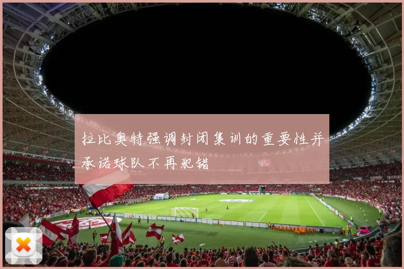 拉比奥特强调封闭集训的重要性并承诺球队不再犯错