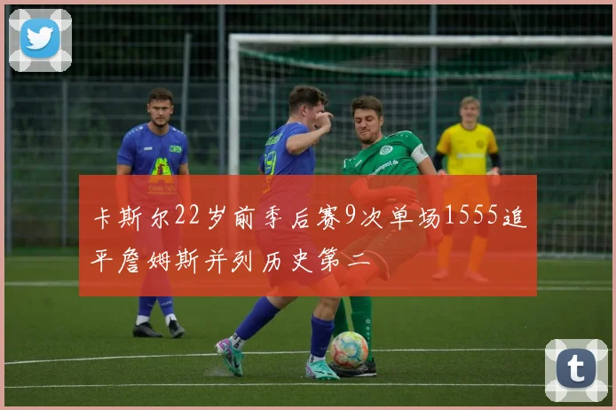 卡斯尔22岁前季后赛9次单场1555追平詹姆斯并列历史第二