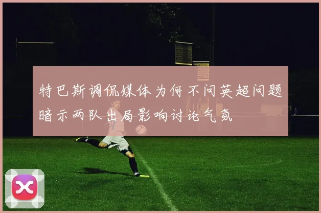 特巴斯调侃媒体为何不问英超问题暗示两队出局影响讨论气氛