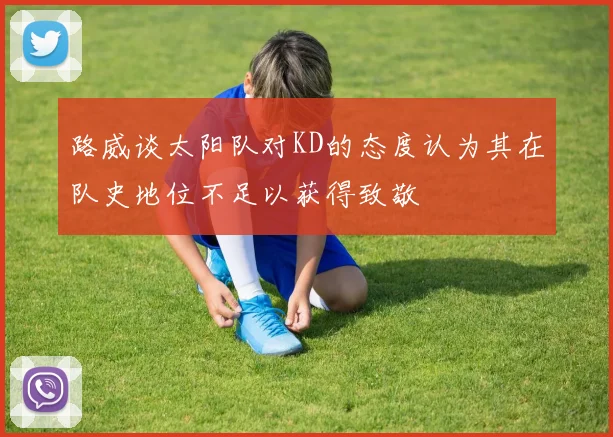 路威谈太阳队对KD的态度认为其在队史地位不足以获得致敬