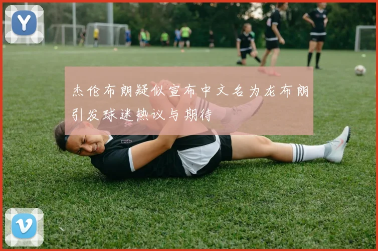 杰伦布朗疑似宣布中文名为龙布朗引发球迷热议与期待