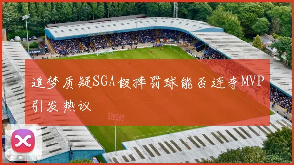 追梦质疑SGA假摔罚球能否连夺MVP引发热议