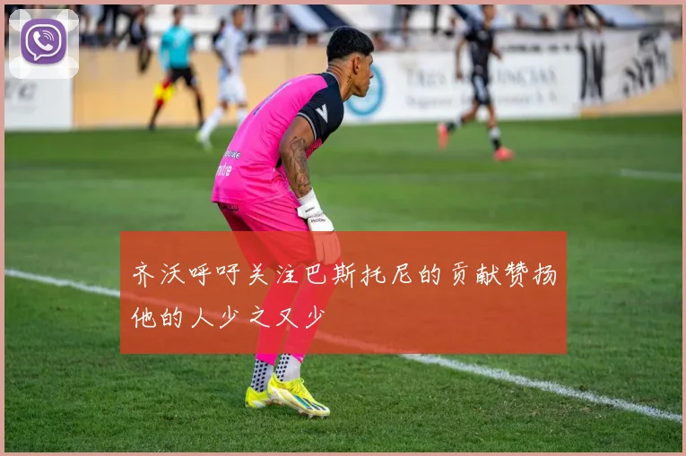 齐沃呼吁关注巴斯托尼的贡献赞扬他的人少之又少