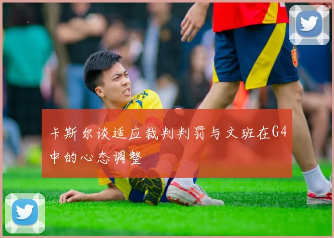 卡斯尔谈适应裁判判罚与文班在G4中的心态调整