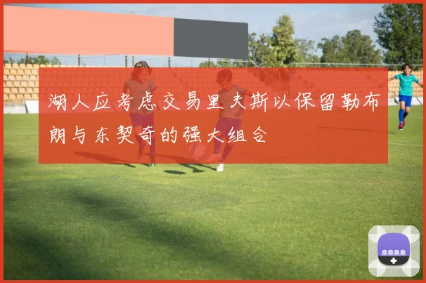 湖人应考虑交易里夫斯以保留勒布朗与东契奇的强大组合
