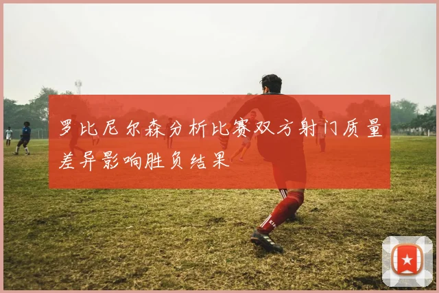 罗比尼尔森分析比赛双方射门质量差异影响胜负结果