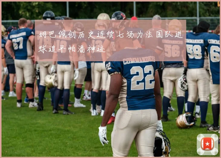 姆巴佩创历史连续七场为法国队进球追平帕潘神迹