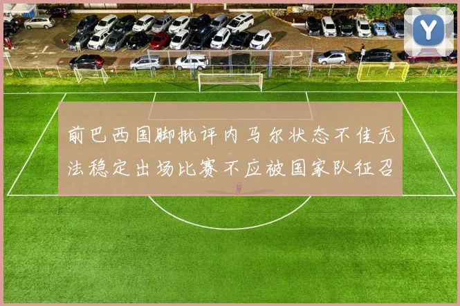 前巴西国脚批评内马尔状态不佳无法稳定出场比赛不应被国家队征召