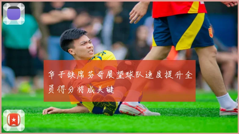 华子缺席芬奇展望球队速度提升全员得分将成关键