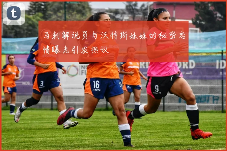 马刺解说员与沃特斯妹妹的秘密恋情曝光引发热议