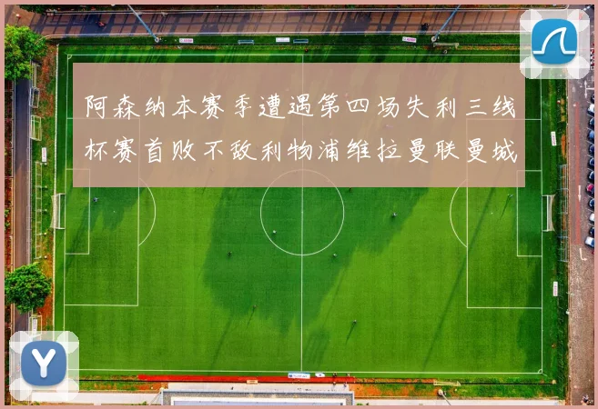 阿森纳本赛季遭遇第四场失利三线杯赛首败不敌利物浦维拉曼联曼城